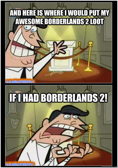 and here is where I would put my awesome borderlands 2 loot if i had borderlands 2! - and here is where I would put my awesome borderlands 2 loot if i had borderlands 2!  If I had one! FULL