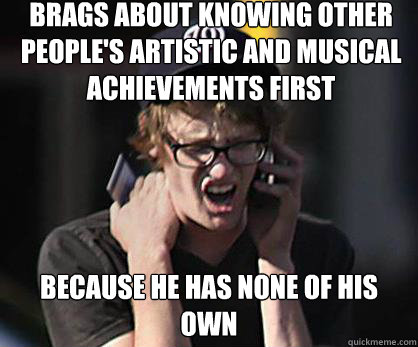 Brags about knowing other people's artistic and musical achievements first Because he has none of his own - Brags about knowing other people's artistic and musical achievements first Because he has none of his own  Sad Hipster
