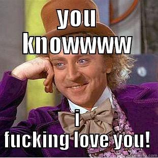 YOU KNOWWWW I FUCKING LOVE YOU! Condescending Wonka