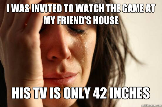I WAS INVITED TO WATCH THE GAME AT MY FRIEND'S HOUSE HIS TV IS ONLY 42 INCHES Caption 3 goes here  First World Problems