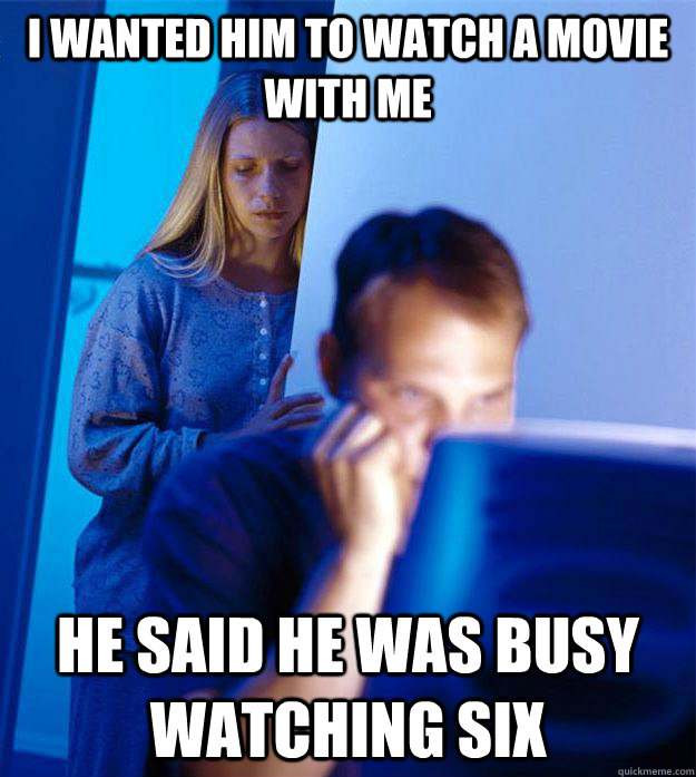I wanted him to watch a movie with me he said he was busy watching six  Redditors Wife