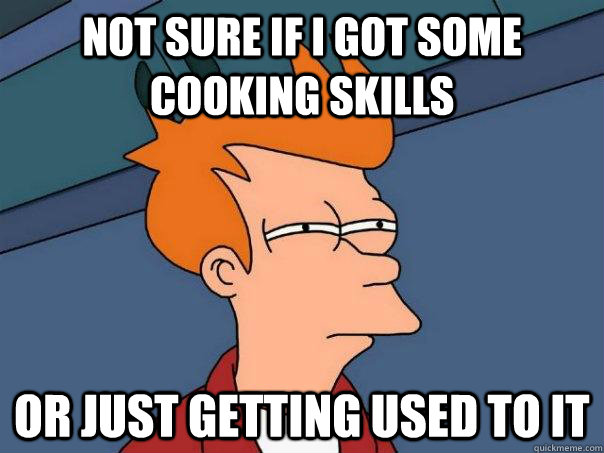 Not sure if I got some cooking skills Or just getting used to it  Futurama Fry