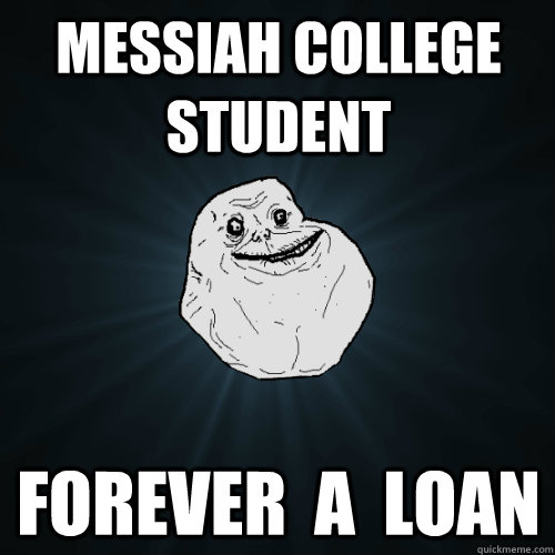 Messiah College Student Forever  a  loan  Forever Alone