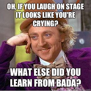 Oh, if you laugh on stage it looks like you're crying? What else did you learn from BADA?  Condescending Wonka