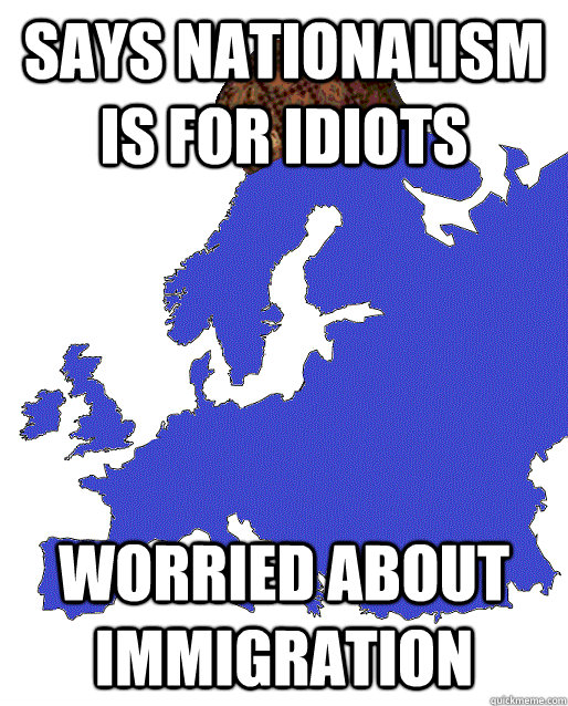 Says nationalism is for idiots worried about immigration - Says nationalism is for idiots worried about immigration  Scumbag Europe