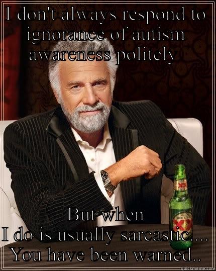 I DON'T ALWAYS RESPOND TO IGNORANCE OF AUTISM AWARENESS POLITELY  BUT WHEN I DO IS USUALLY SARCASTIC.... YOU HAVE BEEN WARNED.. The Most Interesting Man In The World