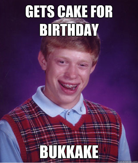 Gets cake for birthday bukkake  Bad Luck Brian