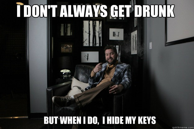 I don't always get drunk but when i do,  i hide my keys  benevolent bro burnie