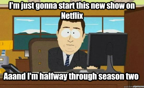 I'm just gonna start this new show on Netflix Aaand I'm halfway through season two  anditsgone
