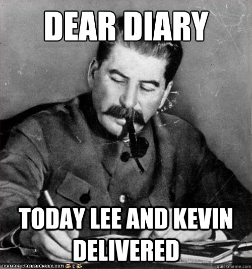 dear diary today lee and kevin delivered - dear diary today lee and kevin delivered  Stalin - Lee and Kevin