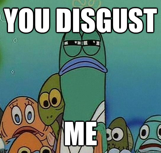 You disgust Me  - You disgust Me   Serious fish SpongeBob