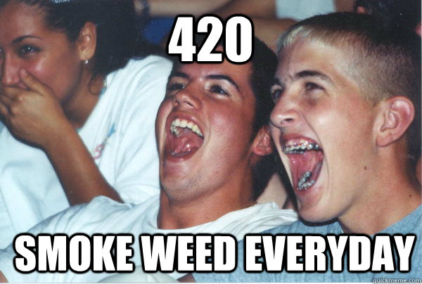 420 smoke weed everyday  Immature High Schoolers