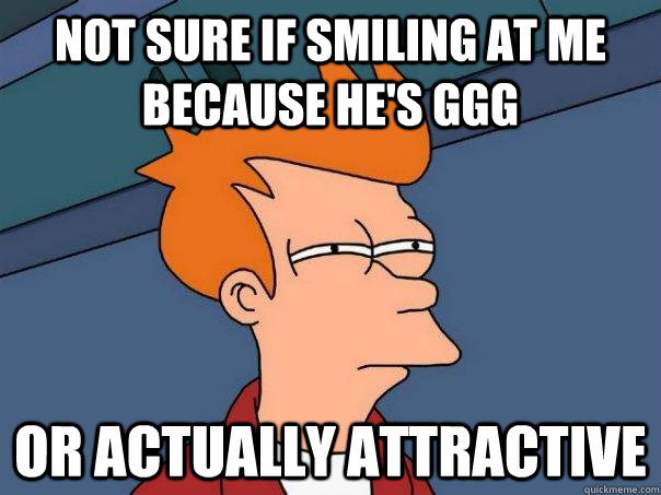 Not sure if smiling at me because he's GGG Or actually attractive  Futurama Fry