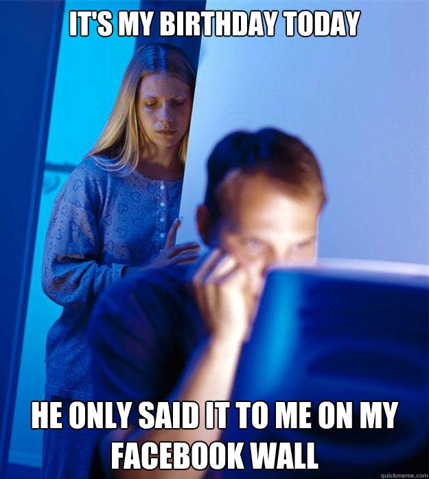 It's my birthday today He only said it to me on my Facebook wall  Redditors Wife
