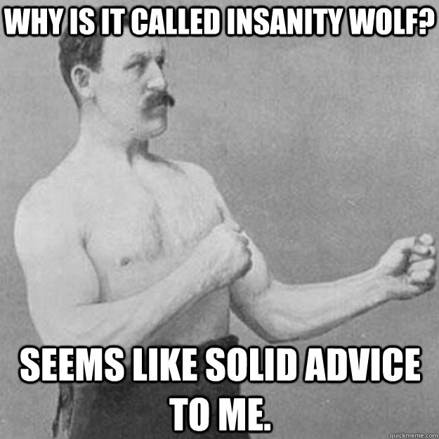 Why is it called insanity wolf? Seems like solid advice to me.  overly manly man