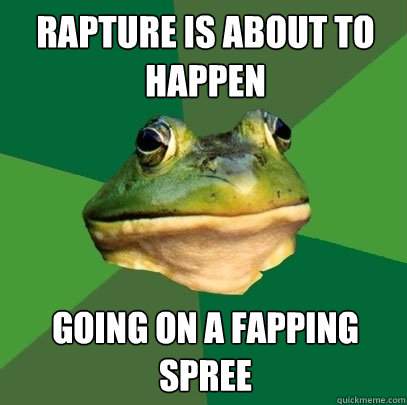 Rapture is about to happen going on a fapping spree  Foul Bachelor Frog