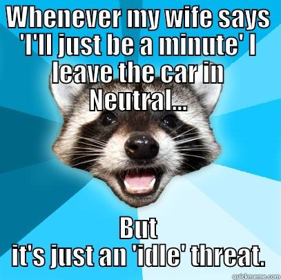 WHENEVER MY WIFE SAYS 'I'LL JUST BE A MINUTE' I LEAVE THE CAR IN NEUTRAL... BUT IT'S JUST AN 'IDLE' THREAT. Lame Pun Coon