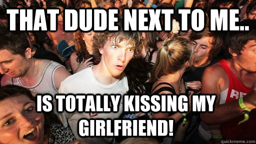 That dude next to me.. is totally kissing my girlfriend!  Sudden Clarity Clarence