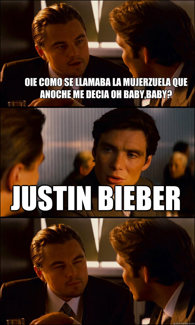 oie como se llamaba la mujerzuela que anoche me decia oh baby,baby? justin bieber  Inception
