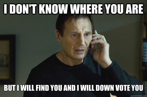 I don't know where you are But I will find you and I will Down vote you - I don't know where you are But I will find you and I will Down vote you  Taken