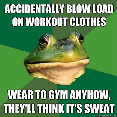 ACCIDENTALLY BLOW LOAD ON WORKOUT CLOTHES WEAR TO GYM ANYHOW, THEY'LL THINK IT'S SWEAT  Foul Bachelor Frog