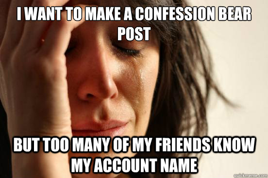I want to make a confession bear post But too many of my friends know my account name   First World Problems