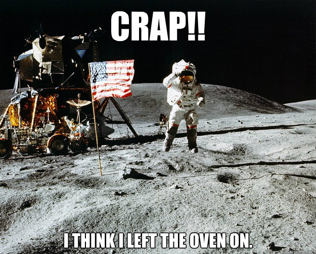 Crap!! I think I left the oven on.  Unimpressed Astronaut