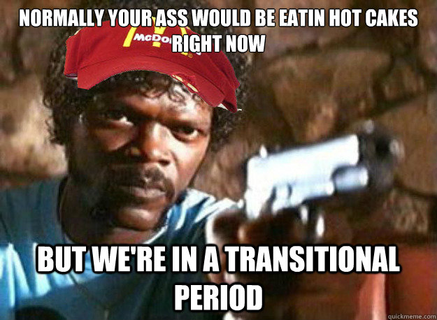 normally your ass would be eatin hot cakes right now but we're in a transitional period - normally your ass would be eatin hot cakes right now but we're in a transitional period  Mcdonalds Employee Jules