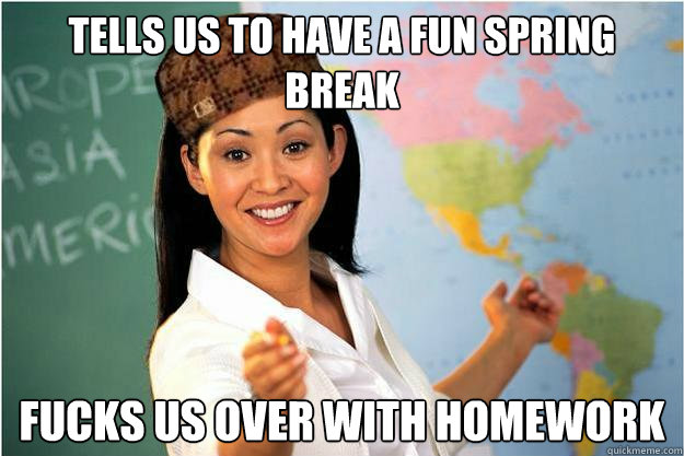tells us to have a fun spring break fucks us over with homework  Scumbag Teacher