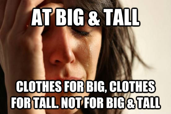 AT BIG & TALL CLOTHES FOR BIG, CLOTHES FOR TALL. NOT FOR BIG & TALL  First World Problems