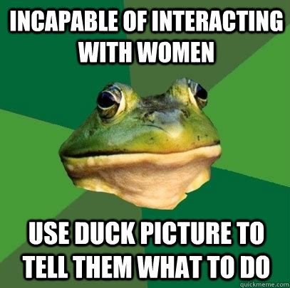 incapable of interacting with women use duck picture to tell them what to do  Foul Bachelor Frog