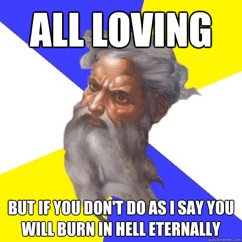 all loving but if you don't do as I say you will burn in hell eternally  Advice God