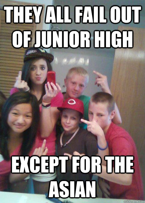 they all fail out of junior high except for the asian  douchebag 7th graders