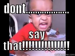 DONT................... SAY THAT!!!!!!!!!!!!!!! Misc