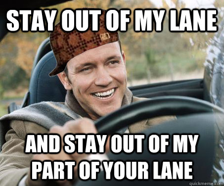 stay out of my lane and stay out of my part of your lane - stay out of my lane and stay out of my part of your lane  SCUMBAG DRIVER