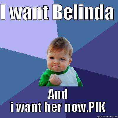 I WANT BELINDA  AND I WANT HER NOW.PIK Success Kid