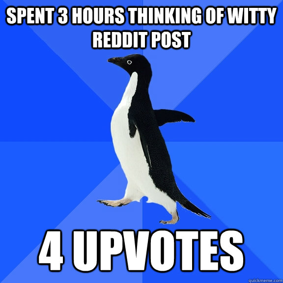 Spent 3 hours thinking of witty reddit post 4 upvotes - Spent 3 hours thinking of witty reddit post 4 upvotes  Socially Awkward Penguin