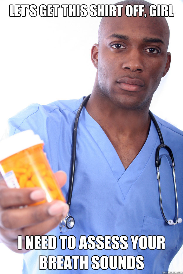 let's get this shirt off, girl i need to assess your breath sounds  Male Nurse Eric