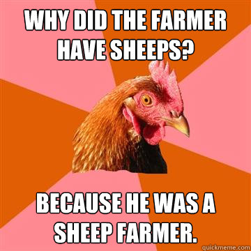 Why did the farmer have sheeps? because he was a sheep farmer. - Why did the farmer have sheeps? because he was a sheep farmer.  Anti-Joke Chicken