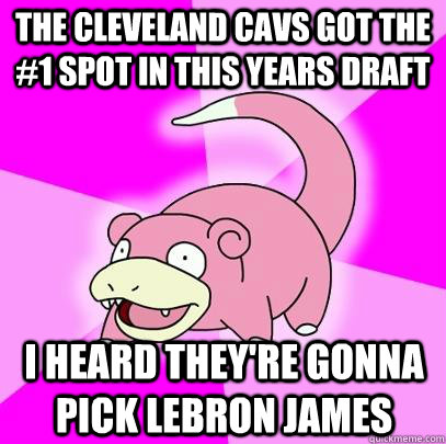 The Cleveland Cavs got the #1 spot in this years draft I heard they're gonna pick Lebron James  Slowpoke