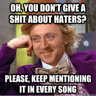 Oh, you don't give a shit about haters? Please, keep mentioning it in every song  Condescending Wonka