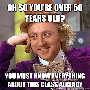 Oh so you're over 50 years old? You must know everything about this class already  You get nothing wonka
