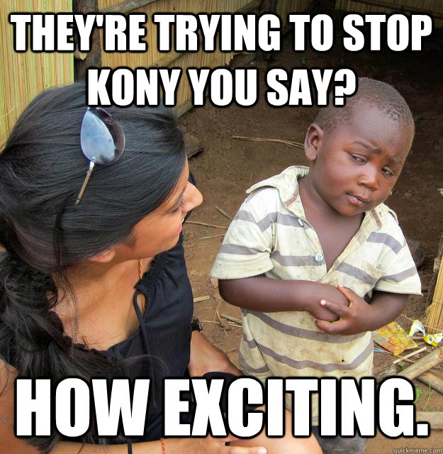 They're trying to stop Kony you say? how exciting.  Skeptical Third World Baby
