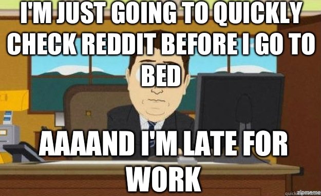 I'm just going to quickly check reddit before I go to bed AAAAND I'm late for work  aaaand its gone