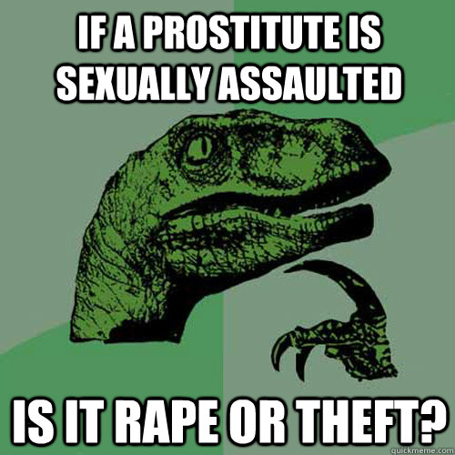 IF A PROSTITUTE IS SEXUALLY ASSAULTED IS IT RAPE OR THEFT?  Philosoraptor
