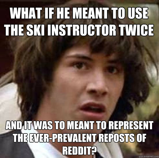 What if he meant to use the ski instructor twice and it was to meant to represent the ever-prevalent reposts of reddit? - What if he meant to use the ski instructor twice and it was to meant to represent the ever-prevalent reposts of reddit?  conspiracy keanu