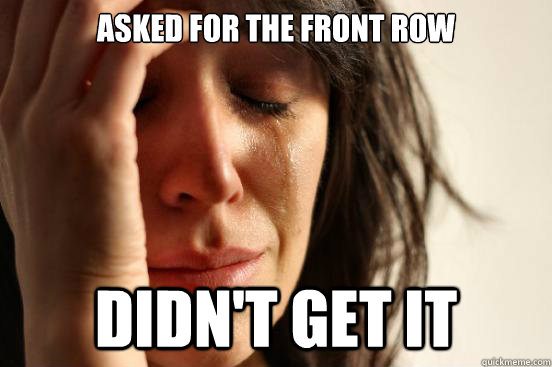 asked for the front row didn't get it  First World Problems