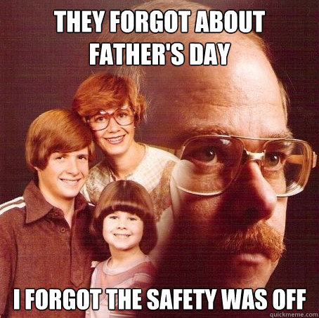 They forgot about father's day I forgot the safety was off  