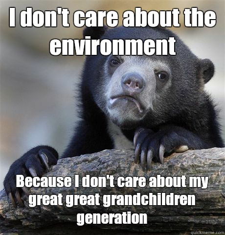 I don't care about the environment Because I don't care about my great great grandchildren generation  - I don't care about the environment Because I don't care about my great great grandchildren generation   Confession Bear