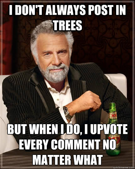 I don't always post in trees but when I do, I upvote every comment no matter what - I don't always post in trees but when I do, I upvote every comment no matter what  The Most Interesting Man In The World